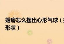 婚房怎么擺出心形氣球（婚房墻壁上用氣球怎么擺出心形的形狀）