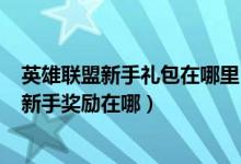 英雄聯(lián)盟新手禮包在哪里（LOL如何領(lǐng)取新手禮包英雄聯(lián)盟新手獎勵在哪）