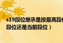 s19段位繼承是按最高段位還是當(dāng)前段位（簡介 s19繼承是段位還是當(dāng)前段位）