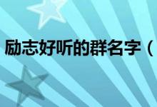 勵志好聽的群名字（勵志好聽的經(jīng)典群名字）