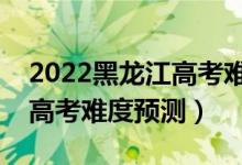 2022黑龍江高考難度全國(guó)排名第幾（黑龍江高考難度預(yù)測(cè)）