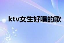 ktv女生好唱的歌（適合ktv女生唱的歌）