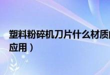 塑料粉碎機(jī)刀片什么材質(zhì)的好（簡(jiǎn)介塑料粉碎機(jī)刀片的廣泛應(yīng)用）