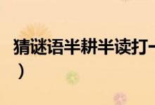 猜謎語半耕半讀打一字（半耕半讀打一字謎底）