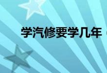 學(xué)汽修要學(xué)幾年（學(xué)汽修要學(xué)多少年）