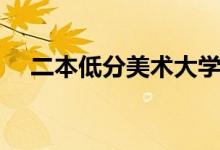 二本低分美術(shù)大學(xué)（哪些院校分?jǐn)?shù)較低）