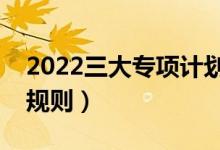 2022三大專項(xiàng)計(jì)劃如何錄?。▽ｍ?xiàng)計(jì)劃錄取規(guī)則）