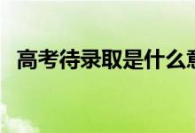 高考待錄取是什么意思（和擬錄取的區(qū)別）