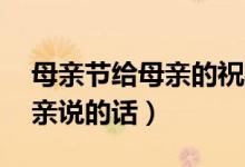 母親節(jié)給母親的祝福語(yǔ)50字（母親節(jié)想對(duì)母親說的話）