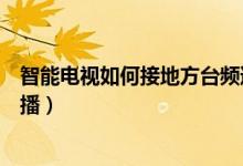 智能電視如何接地方臺(tái)頻道（智能電視怎么看地方臺(tái)頻道直播）