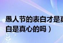 愚人節(jié)的表白才是真心的下一句（愚人節(jié)的表白是真心的嗎）