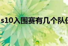 s10入圍賽有幾個(gè)隊(duì)伍（s10入圍賽規(guī)則內(nèi)容）