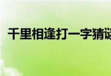 千里相逢打一字猜謎語（千里相逢 打一字）