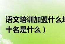 語文培訓(xùn)加盟什么培訓(xùn)機(jī)構(gòu)（語文培訓(xùn)機(jī)構(gòu)前十名是什么）