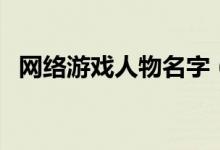 網(wǎng)絡(luò)游戲人物名字（網(wǎng)絡(luò)游戲角色名大全）