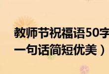 教師節(jié)祝福語50字左右通用（教師節(jié)祝福語一句話簡短優(yōu)美）