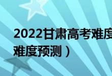 2022甘肅高考難度全國排名第幾（甘肅高考難度預測）