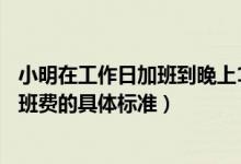 小明在工作日加班到晚上11點那他加班的時薪應(yīng)不低于（加班費的具體標(biāo)準(zhǔn)）