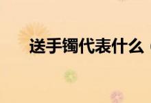 送手鐲代表什么（送手鐲代表的含義）