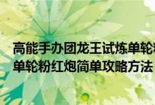 高能手辦團龍王試煉單輪粉紅炮簡單攻略（高能團龍王試煉單輪粉紅炮簡單攻略方法）