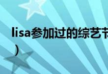 lisa參加過的綜藝節(jié)目（這些綜藝你都看過嗎）