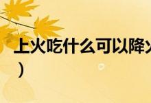 上火吃什么可以降火（上火可以吃的食物介紹）