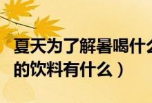 夏天為了解暑喝什么比較好熱飲（為了解暑喝的飲料有什么）