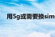 用5g或需要換sim卡嗎（5G需要換卡嗎）