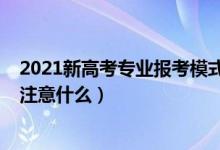 2021新高考專業(yè)報(bào)考模式（2022新高考模式下專業(yè)報(bào)考要注意什么）