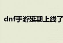 dnf手游延期上線了嗎（dnf手游延期上線）