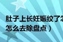 肚子上長(zhǎng)妊娠紋了怎么辦（肚子上長(zhǎng)妊娠紋了怎么去除盤點(diǎn)）
