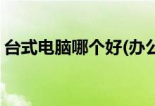 臺式電腦哪個(gè)好(辦公用臺式電腦哪個(gè)比較好)