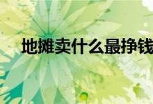 地?cái)傎u什么最掙錢（擺地?cái)傔m合賣什么）