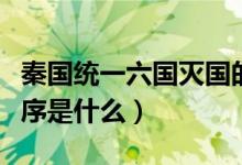 秦國(guó)統(tǒng)一六國(guó)滅國(guó)的順序（秦國(guó)統(tǒng)一六國(guó)的順序是什么）
