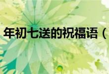 年初七送的祝福語（大年初七祝福語有哪些）