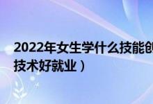 2022年女生學什么技能創(chuàng)業(yè)好（2022年沒學歷女生學什么技術好就業(yè)）