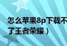 怎么蘋果8p下載不了王者榮耀（蘋果8p下不了王者榮耀）