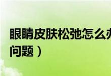 眼睛皮膚松弛怎么辦（四個(gè)步驟教你緩解松弛問題）