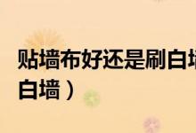 貼墻布好還是刷白墻好（到底貼墻布好還是刷白墻）