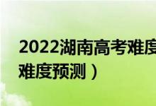 2022湖南高考難度全國(guó)排名第幾（湖南高考難度預(yù)測(cè)）
