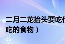 二月二龍?zhí)ь^要吃什么食物（二月二龍?zhí)ь^要吃的食物）