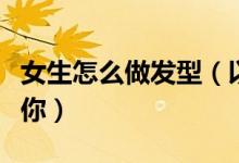 女生怎么做發(fā)型（以下五款發(fā)型總有一款適合你）