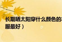 長(zhǎng)期曬太陽(yáng)穿什么顏色的衣服（曬太陽(yáng)應(yīng)該穿什么顏色的衣服最好）