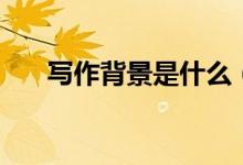 寫作背景是什么（創(chuàng)作背景答題示例）