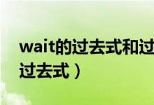 wait的過(guò)去式和過(guò)去分詞是什么?。╳ait的過(guò)去式）