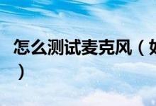 怎么測試麥克風（如何測試麥克風有沒有聲音）