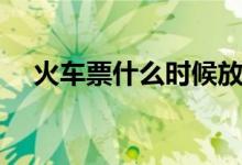 火車票什么時(shí)候放票（火車票放票時(shí)間）