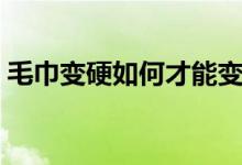毛巾變硬如何才能變軟（怎么將硬毛巾變軟）