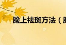 臉上祛斑方法（臉上祛斑方法有什么）