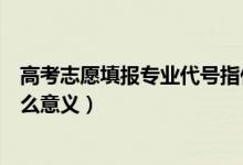 高考志愿填報(bào)專(zhuān)業(yè)代號(hào)指什么（高考志愿填報(bào)專(zhuān)業(yè)代號(hào)有什么意義）